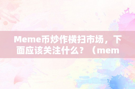 Meme币炒作横扫市场，下面应该关注什么？（meme币咋样）