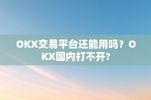 OKX交易平台还能用吗？OKX国内打不开?