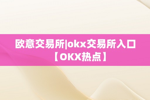 欧意交易所|okx交易所入口【OKX热点】