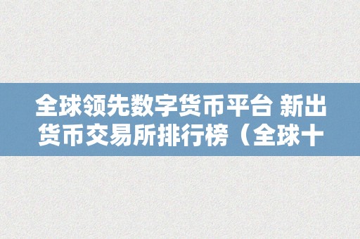 全球领先数字货币平台 新出货币交易所排行榜（全球十大支流数字货币交易所排名）