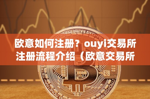 欧意如何注册？ouyi交易所注册流程介绍（欧意交易所正规吗）