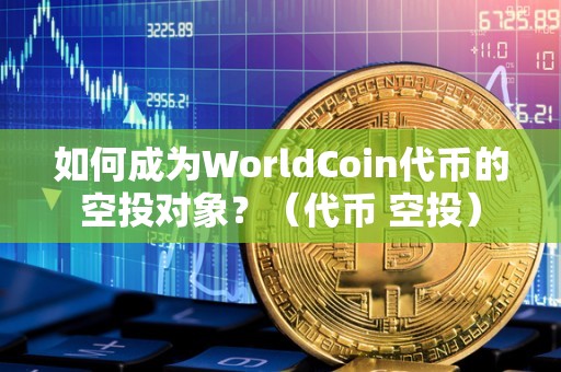 如何成为WorldCoin代币的空投对象？（代币 空投）