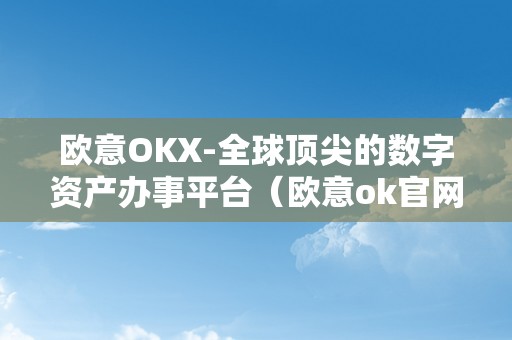 欧意OKX-全球顶尖的数字资产办事平台（欧意ok官网）