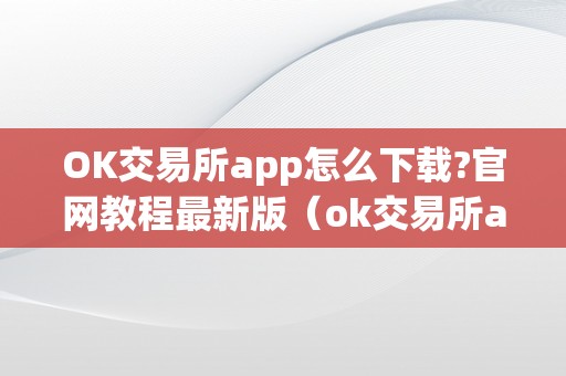 OK交易所app怎么下载?官网教程最新版（ok交易所app怎么下载?官网教程最新版）