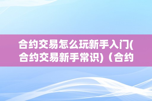 合约交易怎么玩新手入门(合约交易新手常识)（合约交易新手教程）