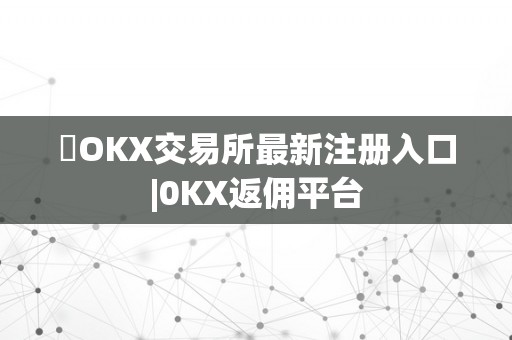​OKX交易所最新注册入口|0KX返佣平台
