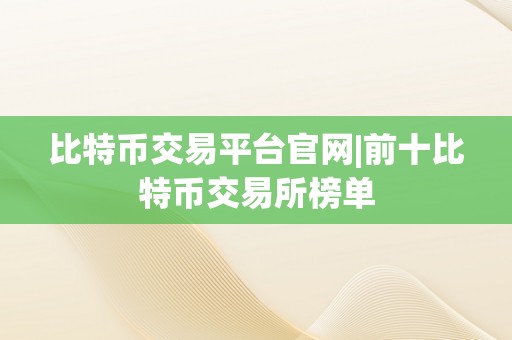 比特币交易平台官网|前十比特币交易所榜单