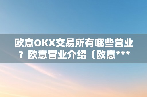 欧意OKX交易所有哪些营业？欧意营业介绍（欧意****交易所）