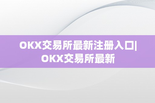 OKX交易所最新注册入口|OKX交易所最新