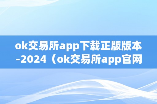 ok交易所app下载正版版本-2024（ok交易所app官网下载）