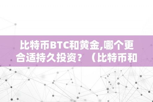 比特币BTC和黄金,哪个更合适持久投资？（比特币和黄金谁更有持久投资价值）