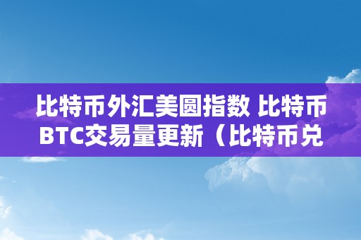 比特币外汇美圆指数 比特币BTC交易量更新（比特币兑美圆指数）