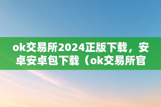 ok交易所2024正版下载，安卓安卓包下载（ok交易所官方下载）