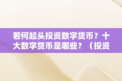 若何起头投资数字货币？十大数字货币是哪些？（投资 数字货币）