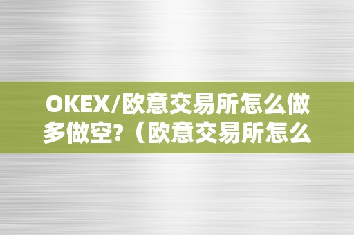 OKEX/欧意交易所怎么做多做空?（欧意交易所怎么样）