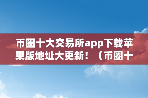 币圈十大交易所app下载苹果版地址大更新！（币圈十大交易所榜单）