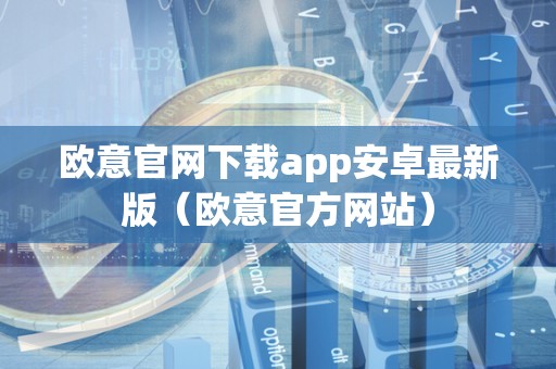 欧意官网下载app安卓最新版（欧意官方网站）