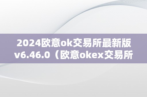 2024欧意ok交易所最新版v6.46.0（欧意okex交易所）