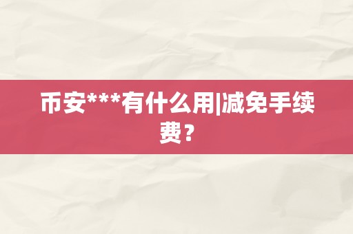 币安***有什么用|减免手续费？