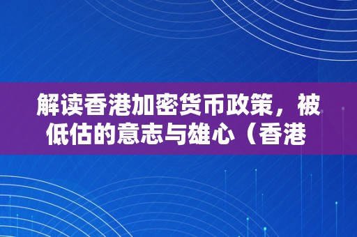 解读香港加密货币政策，被低估的意志与雄心（香港 加密货币）