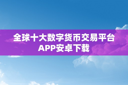 全球十大数字货币交易平台APP安卓下载