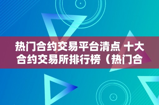 热门合约交易平台清点 十大合约交易所排行榜（热门合约交易平台清点 十大合约交易所排行榜最新）