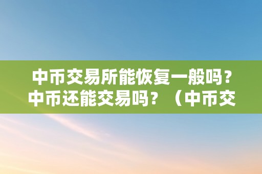 中币交易所能恢复一般吗？中币还能交易吗？（中币交易所能恢复一般吗?中币还能交易吗）