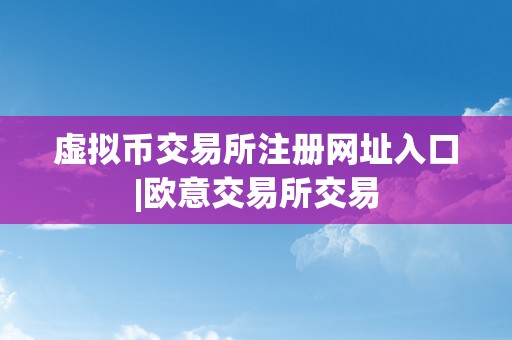 虚拟币交易所注册网址入口|欧意交易所交易