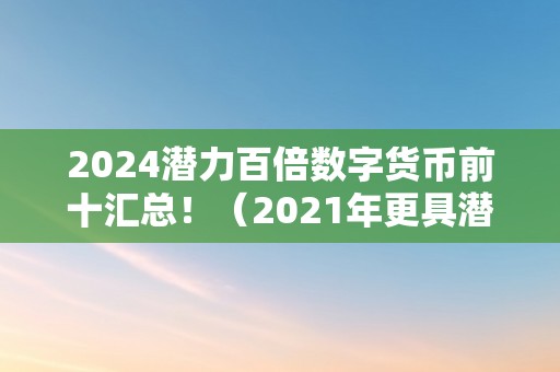 2024潜力百倍数字货币前十汇总！（2021年更具潜力百倍数字货币）