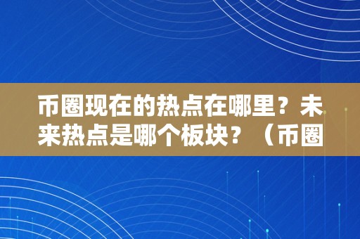 币圈现在的热点在哪里？未来热点是哪个板块？（币圈现在的热点在哪里?未来热点是哪个板块的）