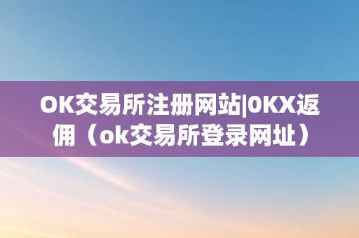 OK交易所注册网站|0KX返佣（ok交易所登录网址）