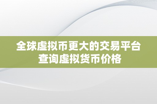 全球虚拟币更大的交易平台 查询虚拟货币价格