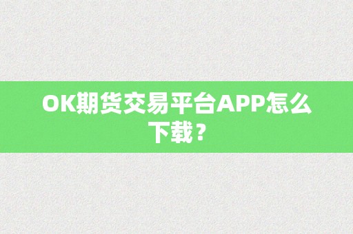 OK期货交易平台APP怎么下载？