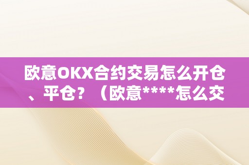 欧意OKX合约交易怎么开仓、平仓？（欧意****怎么交易）