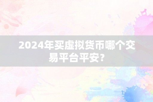 2024年买虚拟货币哪个交易平台平安？