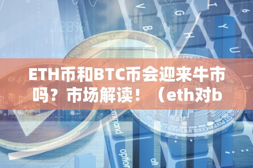 ETH币和BTC币会迎来牛市吗？市场解读！（eth对btc）