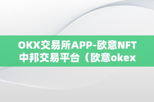 OKX交易所APP-欧意NFT中邦交易平台（欧意okex交易所）