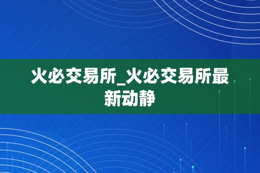 火必交易所_火必交易所最新动静