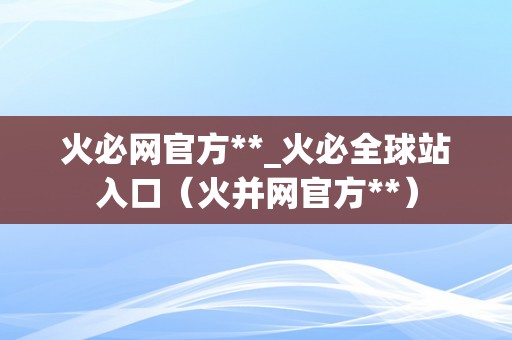 火必网官方**_火必全球站入口（火并网官方**）