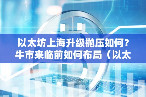 以太坊上海升级抛压如何？牛市来临前如何布局（以太坊上海升级什么时候）