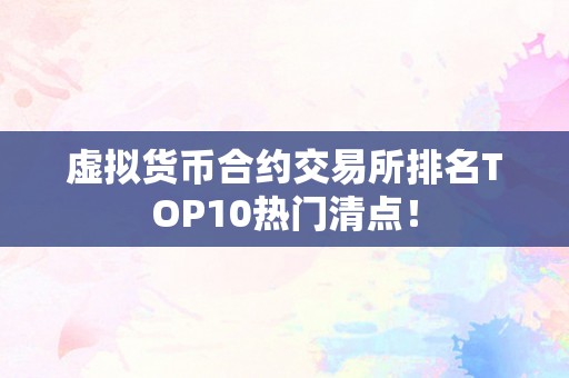 虚拟货币合约交易所排名TOP10热门清点！