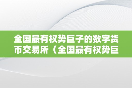 全国最有权势巨子的数字货币交易所（全国最有权势巨子的数字货币交易所排名）