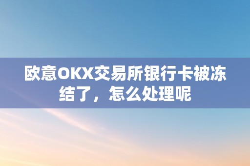 欧意OKX交易所银行卡被冻结了，怎么处理呢