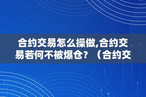 合约交易怎么操做,合约交易若何不被爆仓？（合约交易怎么操做,合约交易若何不被爆仓呢）