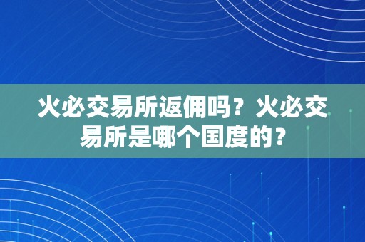 火必交易所返佣吗？火必交易所是哪个国度的？