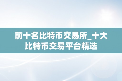 前十名比特币交易所_十大比特币交易平台精选