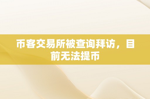 币客交易所被查询拜访，目前无法提币