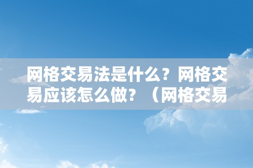 网格交易法是什么？网格交易应该怎么做？（网格交易法是什么?网格交易应该怎么做）