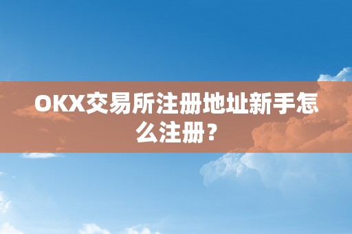 OKX交易所注册地址新手怎么注册？