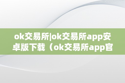 ok交易所|ok交易所app安卓版下载（ok交易所app官网下载）